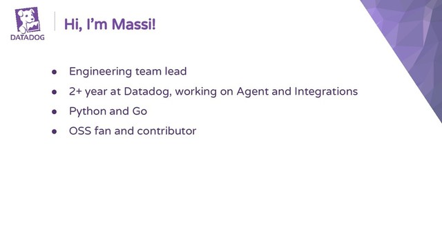 ● Engineering team lead
● 2+ year at Datadog, working on Agent and Integrations
● Python and Go
● OSS fan and contributor
Hi, I’m Massi!

