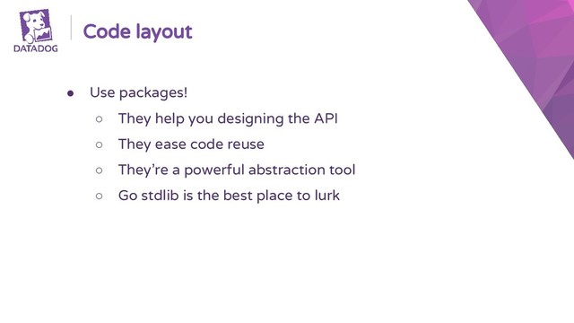Code layout
● Use packages!
○ They help you designing the API
○ They ease code reuse
○ They’re a powerful abstraction tool
○ Go stdlib is the best place to lurk
