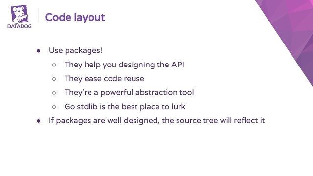 Code layout
● Use packages!
○ They help you designing the API
○ They ease code reuse
○ They’re a powerful abstraction tool
○ Go stdlib is the best place to lurk
● If packages are well designed, the source tree will reflect it
