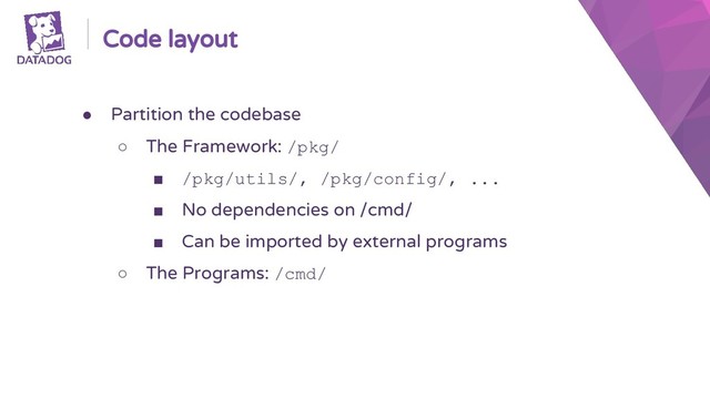 Code layout
● Partition the codebase
○ The Framework: /pkg/
■ /pkg/utils/, /pkg/config/, ...
■ No dependencies on /cmd/
■ Can be imported by external programs
○ The Programs: /cmd/

