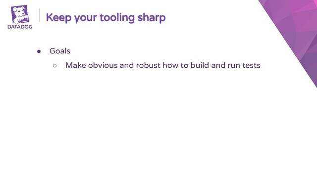 Keep your tooling sharp
● Goals
○ Make obvious and robust how to build and run tests
