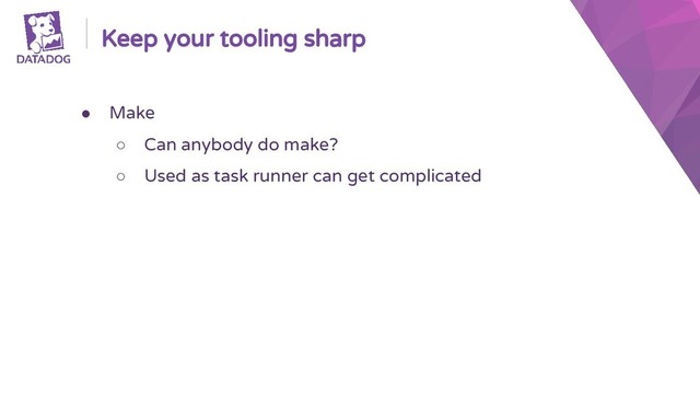 Keep your tooling sharp
● Make
○ Can anybody do make?
○ Used as task runner can get complicated
