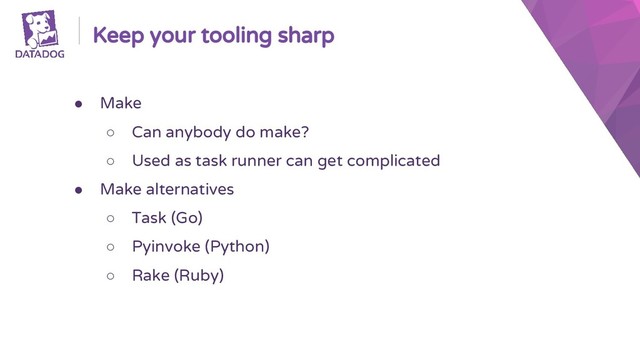 Keep your tooling sharp
● Make
○ Can anybody do make?
○ Used as task runner can get complicated
● Make alternatives
○ Task (Go)
○ Pyinvoke (Python)
○ Rake (Ruby)
