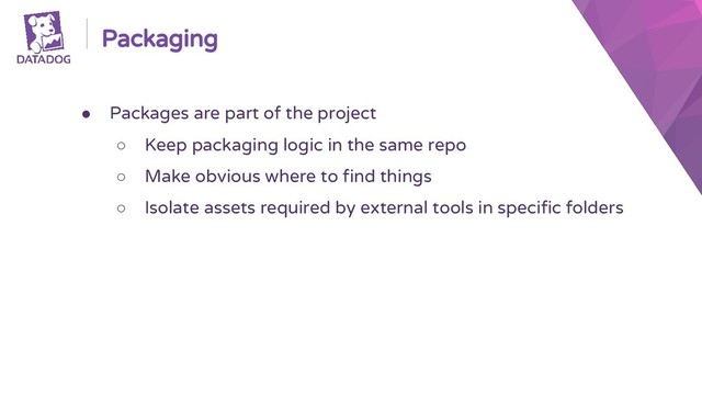 Packaging
● Packages are part of the project
○ Keep packaging logic in the same repo
○ Make obvious where to find things
○ Isolate assets required by external tools in specific folders
