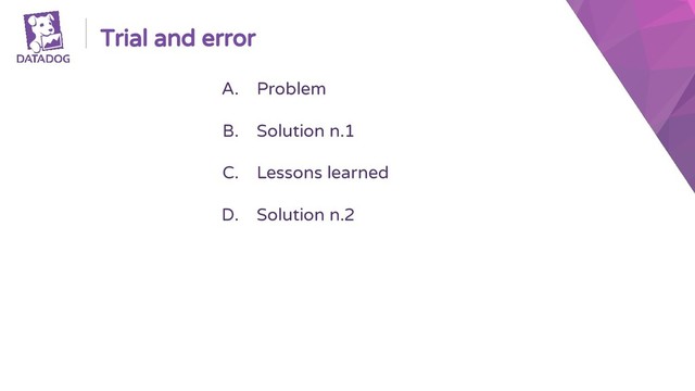 Trial and error
A. Problem
B. Solution n.1
C. Lessons learned
D. Solution n.2
