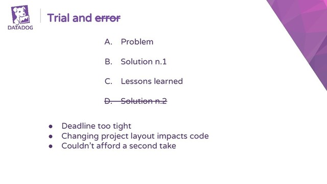 Trial and error
A. Problem
B. Solution n.1
C. Lessons learned
D. Solution n.2
● Deadline too tight
● Changing project layout impacts code
● Couldn’t afford a second take
