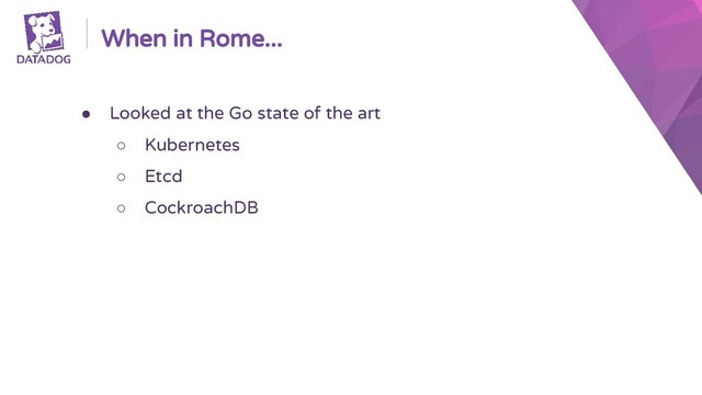 When in Rome...
● Looked at the Go state of the art
○ Kubernetes
○ Etcd
○ CockroachDB
