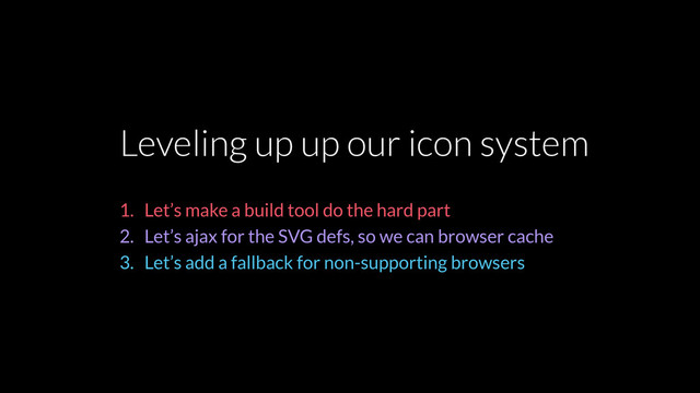 Leveling up up our icon system
1. Let’s make a build tool do the hard part
2. Let’s ajax for the SVG defs, so we can browser cache
3. Let’s add a fallback for non-supporting browsers
