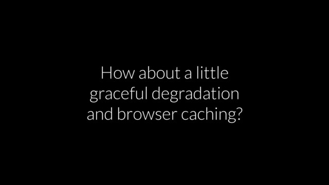 How about a little
graceful degradation
and browser caching?
