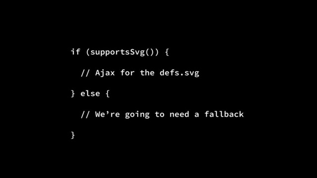 if (supportsSvg()) {
// Ajax for the defs.svg
} else {
// We’re going to need a fallback
}
