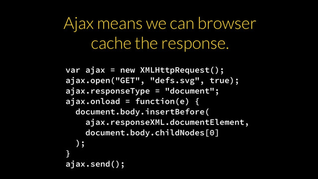var ajax = new XMLHttpRequest();
ajax.open("GET", "defs.svg", true);
ajax.responseType = "document";
ajax.onload = function(e) {
document.body.insertBefore(
ajax.responseXML.documentElement,
document.body.childNodes[0]
);
}
ajax.send();
Ajax means we can browser
cache the response.
