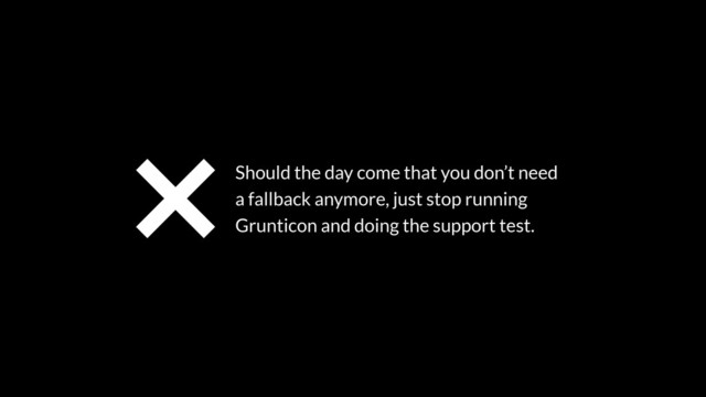 Should the day come that you don’t need
a fallback anymore, just stop running
Grunticon and doing the support test.
