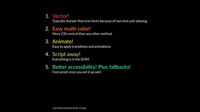 1. Vector! 
Typically sharper than icon fonts because of non-text anti-aliasing.
2. Easy mulE-color! 
More CSS control than any other method.
3. Animate! 
Easy to apply transitions and animations.
4. Script away! 
Everything is in the DOM.
5. BeKer accessibility! Plus fallbacks! 
Fool-proof, once you set it up well.
css-tricks.com/icon-fonts-vs-svg/
