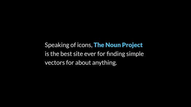 Speaking of icons, The Noun Project
is the best site ever for ﬁnding simple
vectors for about anything.
