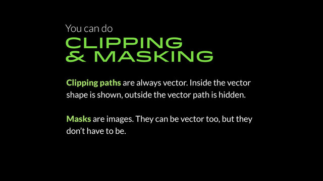 You can do
CLIPPING
& MASKING
Clipping paths are always vector. Inside the vector
shape is shown, outside the vector path is hidden.
Masks are images. They can be vector too, but they
don’t have to be.
