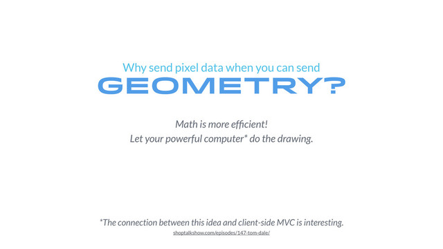 Why send pixel data when you can send
geometry?
Math is more efﬁcient!
Let your powerful computer* do the drawing.
*The connection between this idea and client-side MVC is interesting.
shoptalkshow.com/episodes/147-tom-dale/
