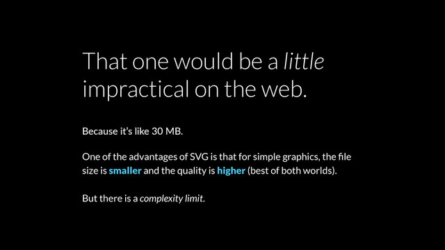 That one would be a little
impractical on the web.
Because it’s like 30 MB.
One of the advantages of SVG is that for simple graphics, the ﬁle
size is smaller and the quality is higher (best of both worlds).
But there is a complexity limit.
