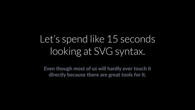 Let’s spend like 15 seconds
looking at SVG syntax.
Even though most of us will hardly ever touch it
directly because there are great tools for it.

