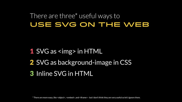 There are three* useful ways to
USE SVG ON THE WEB
1 SVG as <img> in HTML
2 SVG as background-image in CSS
3 Inline SVG in HTML
* There are more ways, like , , and  - but I don’t think they are very useful so let’s ignore them.
