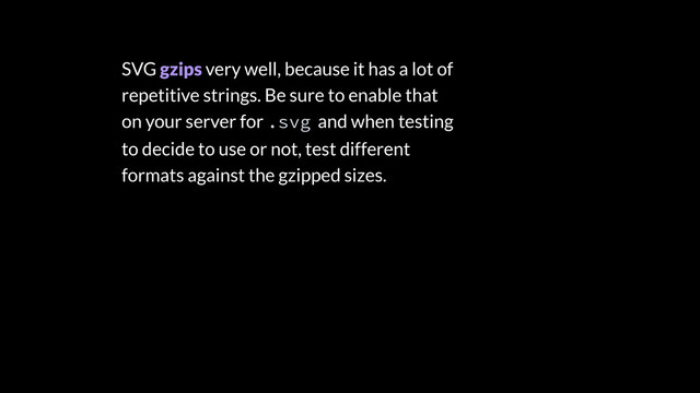 SVG gzips very well, because it has a lot of
repetitive strings. Be sure to enable that
on your server for .svg and when testing
to decide to use or not, test different
formats against the gzipped sizes.
