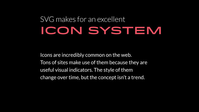 SVG makes for an excellent
ICON SYSTEM
Icons are incredibly common on the web.
Tons of sites make use of them because they are
useful visual indicators. The style of them
change over time, but the concept isn’t a trend.
