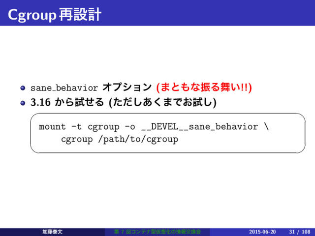 Cgroup࠶ઃܭ
sane behavior Φϓγϣϯ (·ͱ΋ͳৼΔ෣͍!!)
3.16 ͔ΒࢼͤΔ (ͨͩ͋͘͠·Ͱ͓ࢼ͠)
 
mount -t cgroup -o __DEVEL__sane_behavior \
cgroup /path/to/cgroup
 
Ճ౻ହจ ୈ 7 ճίϯςφܕԾ૝Խͷ৘ใަ׵ձ 2015-06-20 31 / 108
