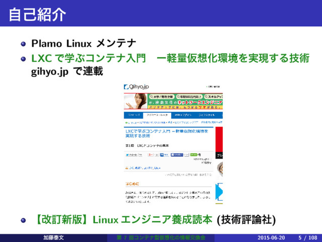ࣗݾ঺հ
Plamo Linux ϝϯςφ
LXC ͰֶͿίϯςφೖ໳ɹʔܰྔԾ૝Խ؀ڥΛ࣮ݱ͢Δٕज़
gihyo.jp Ͱ࿈ࡌ
ʲվగ৽൛ʳLinux ΤϯδχΞཆ੒ಡຊ (ٕज़ධ࿦ࣾ)
Ճ౻ହจ ୈ 7 ճίϯςφܕԾ૝Խͷ৘ใަ׵ձ 2015-06-20 5 / 108
