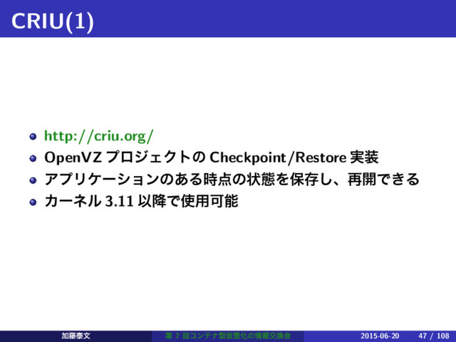 CRIU(1)
http://criu.org/
OpenVZ ϓϩδΣΫτͷ Checkpoint/Restore ࣮૷
ΞϓϦέʔγϣϯͷ͋Δ࣌఺ͷঢ়ଶΛอଘ͠ɺ࠶։Ͱ͖Δ
Χʔωϧ 3.11 Ҏ߱Ͱ࢖༻Մೳ
Ճ౻ହจ ୈ 7 ճίϯςφܕԾ૝Խͷ৘ใަ׵ձ 2015-06-20 47 / 108
