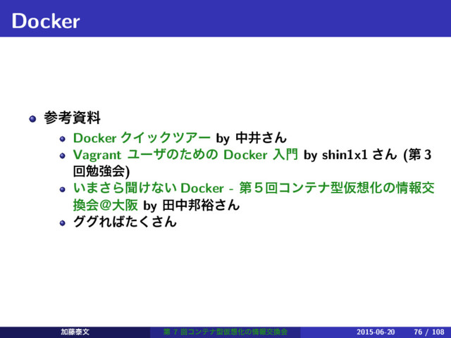 Docker
ࢀߟࢿྉ
Docker ΫΠοΫπΞʔ by தҪ͞Μ
Vagrant ϢʔβͷͨΊͷ Docker ೖ໳ by shin1x1 ͞Μ (ୈ 3
ճษڧձ)
͍·͞Βฉ͚ͳ͍ Docker - ୈ̑ճίϯςφܕԾ૝Խͷ৘ใަ
׵ձˏେࡕ by ాத๜༟͞Μ
άάΕ͹ͨ͘͞Μ
Ճ౻ହจ ୈ 7 ճίϯςφܕԾ૝Խͷ৘ใަ׵ձ 2015-06-20 76 / 108
