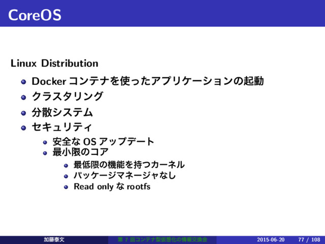 CoreOS
Linux Distribution
Docker ίϯςφΛ࢖ͬͨΞϓϦέʔγϣϯͷىಈ
ΫϥελϦϯά
෼ࢄγεςϜ
ηΩϡϦςΟ
҆શͳ OS Ξοϓσʔτ
࠷খݶͷίΞ
࠷௿ݶͷػೳΛ࣋ͭΧʔωϧ
ύοέʔδϚωʔδϟͳ͠
Read only ͳ rootfs
Ճ౻ହจ ୈ 7 ճίϯςφܕԾ૝Խͷ৘ใަ׵ձ 2015-06-20 77 / 108
