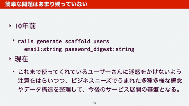 ‣ 10೥લ
‣ rails generate scaffold users 
email:string password_digest:string
‣ ݱࡏ
‣ ͜Ε·Ͱ࢖ͬͯ͘Ε͍ͯΔϢʔβʔ͞Μʹ໎࿭Λ͔͚ͳ͍Α͏
஫ҙΛ͸Β͍ͭͭɺϏδωεχʔζͰ͏·Εͨଟछଟ༷ͳ֓೦
΍σʔλߏ଄Λ੔ཧͯ͠ɺࠓޙͷαʔϏεల։ͷج൫ͱͳΔɻ
؆୯ͳ໰୊͸͋·Γ࢒͍ͬͯͳ͍

