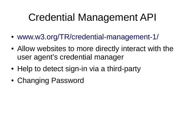 Credential Management API
●
www.w3.org/TR/credential-management-1/
●
Allow websites to more directly interact with the
user agent’s credential manager
●
Help to detect sign-in via a third-party
●
Changing Password
