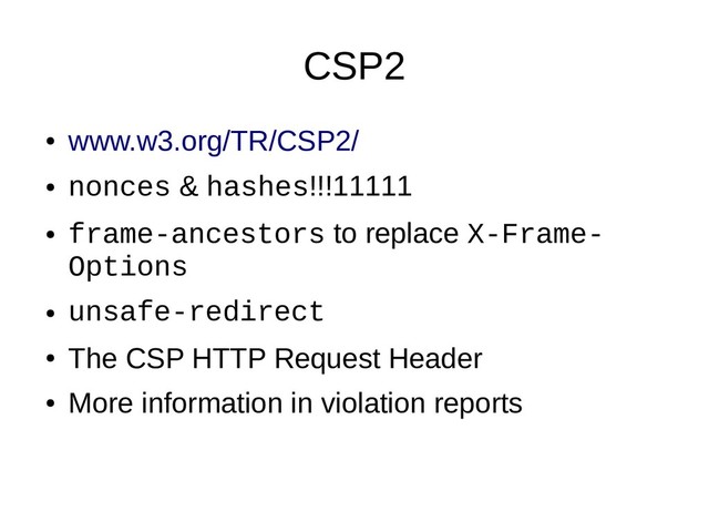 CSP2
●
www.w3.org/TR/CSP2/
●
nonces & hashes!!!11111
●
frame-ancestors to replace X-Frame-
Options
●
unsafe-redirect
●
The CSP HTTP Request Header
●
More information in violation reports

