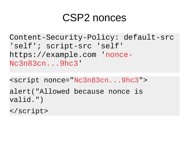 CSP2 nonces
Content-Security-Policy: default-src
'self'; script-src 'self'
https://example.com 'nonce-
Nc3n83cn...9hc3'

alert("Allowed because nonce is
valid.")

