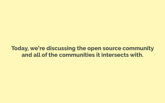 Today, we’re discussing the open source community
and all of the communities it intersects with.
