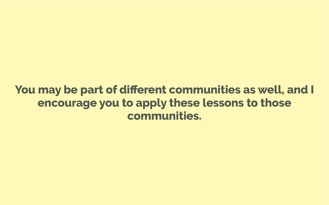 You may be part of diﬀerent communities as well, and I
encourage you to apply these lessons to those
communities.
