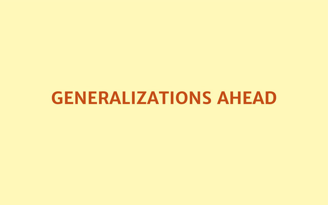 GENERALIZATIONS AHEAD
