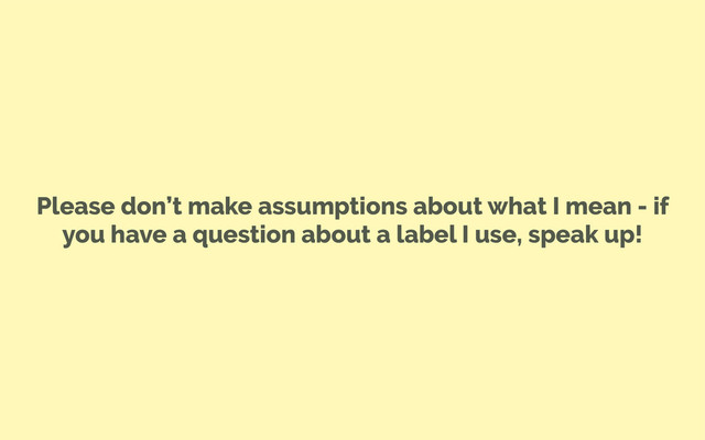 Please don’t make assumptions about what I mean - if
you have a question about a label I use, speak up!
