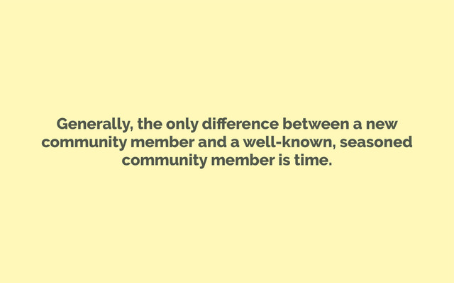 Generally, the only diﬀerence between a new
community member and a well-known, seasoned
community member is time.
