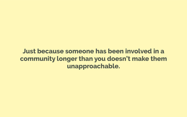 Just because someone has been involved in a
community longer than you doesn’t make them
unapproachable.
