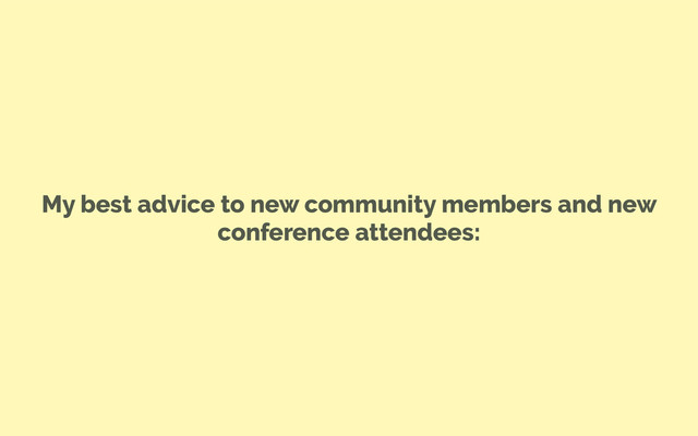 My best advice to new community members and new
conference attendees:
