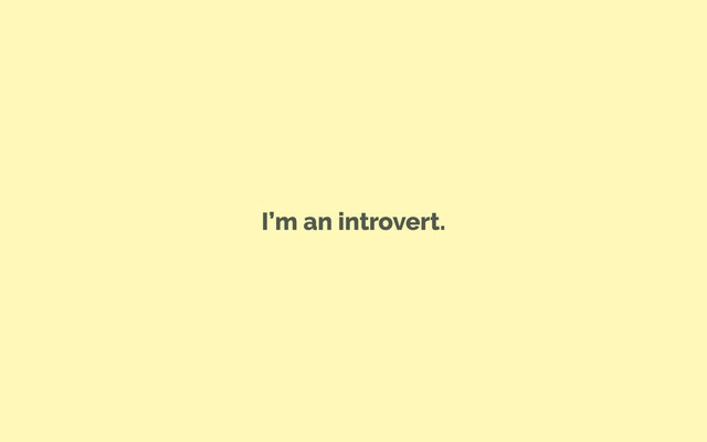 I’m an introvert.
