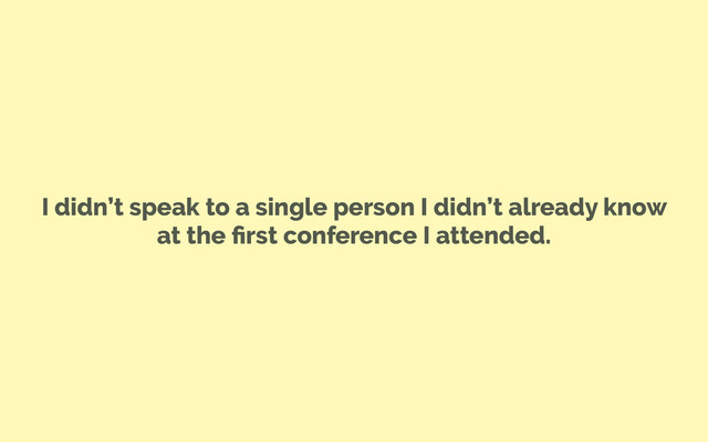 I didn’t speak to a single person I didn’t already know
at the ﬁrst conference I attended.
