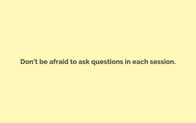 Don’t be afraid to ask questions in each session.
