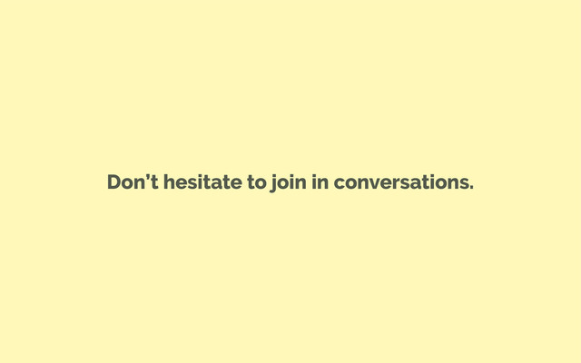 Don’t hesitate to join in conversations.
