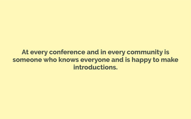 At every conference and in every community is
someone who knows everyone and is happy to make
introductions.
