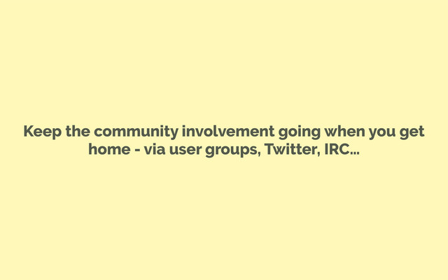Keep the community involvement going when you get
home - via user groups, Twitter, IRC…
