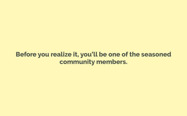 Before you realize it, you’ll be one of the seasoned
community members.
