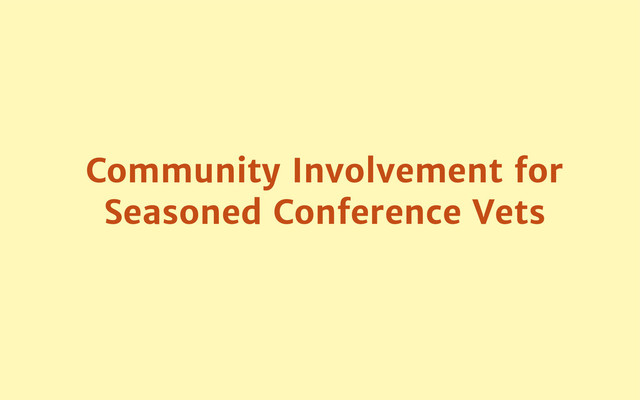Community Involvement for
Seasoned Conference Vets
