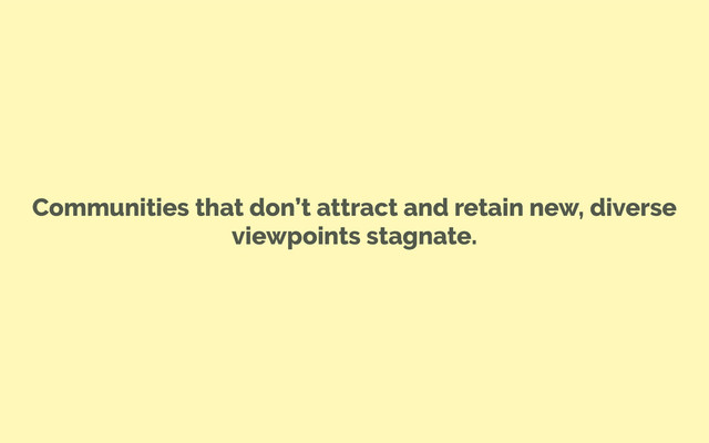 Communities that don’t attract and retain new, diverse
viewpoints stagnate.
